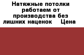 Натяжные потолки работаем от производства без лишних наценок! › Цена ­ 259 - Саратовская обл. Строительство и ремонт » Услуги   